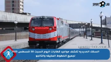 السكك الحديدية تكشف مواعيد قطارات اليوم السبت 30 أغسطس 2025 لجميع الخطوط المكيفة والتالجو